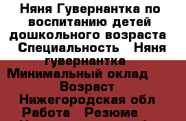 Няня-Гувернантка по воспитанию детей дошкольного возраста › Специальность ­ Няня-гувернантка › Минимальный оклад ­ 27 000 › Возраст ­ 50 - Нижегородская обл. Работа » Резюме   . Нижегородская обл.